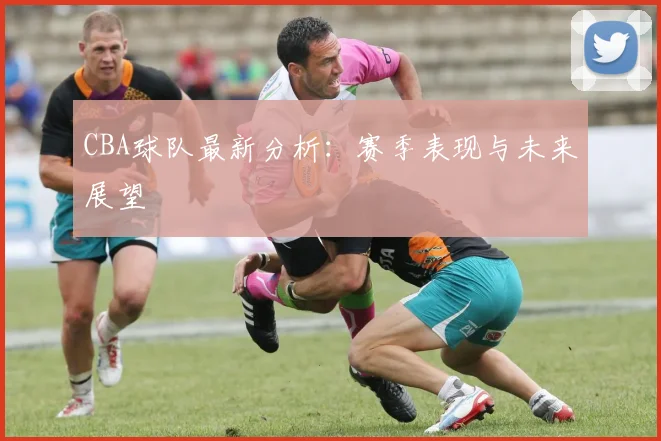 CBA球队最新分析:赛季表现与未来展望