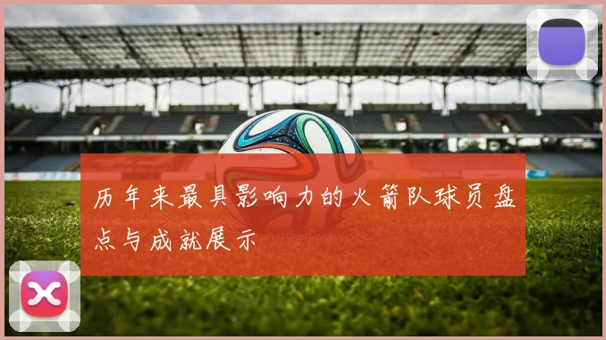 历年来最具影响力的火箭队球员盘点与成就展示