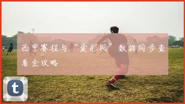 西甲赛程与“爱彩网”数据同步查看全攻略