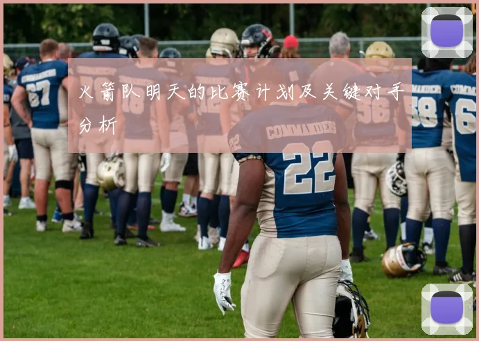 火箭队明天的比赛计划及关键对手分析