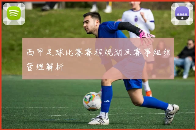 西甲足球比赛赛程规划及赛事组织管理解析