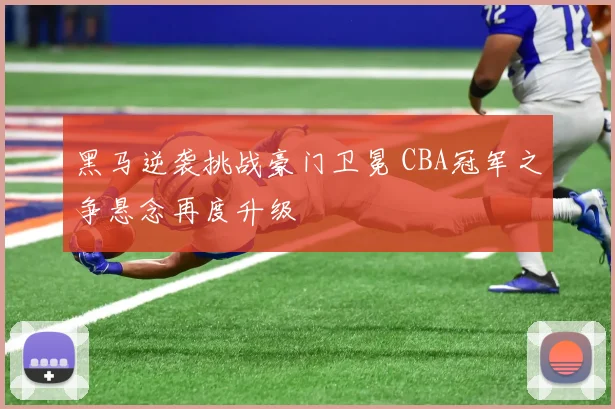 黑马逆袭挑战豪门卫冕 CBA冠军之争悬念再度升级