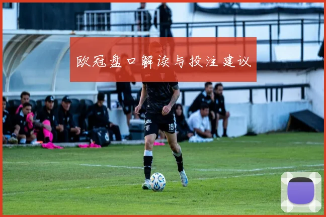 欧冠盘口解读与投注建议