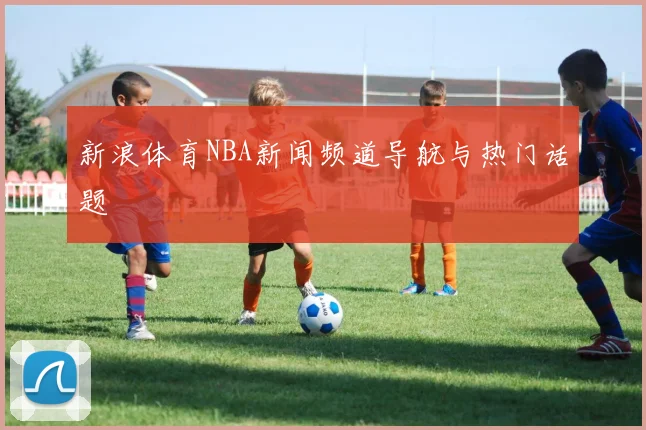新浪体育NBA新闻频道导航与热门话题