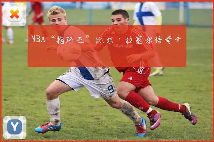 NBA“指环王”比尔·拉塞尔传奇介绍