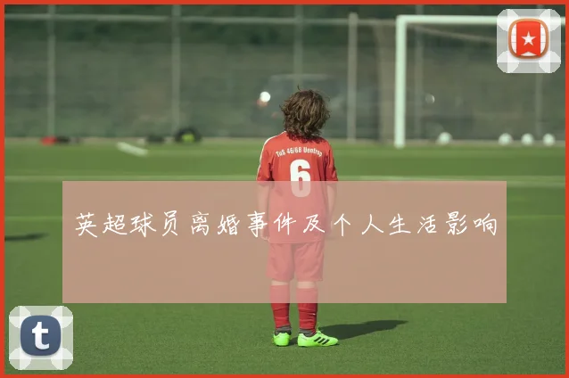 英超球员离婚事件及个人生活影响
