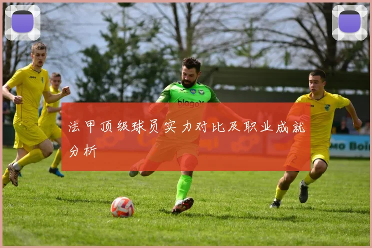法甲顶级球员实力对比及职业成就分析