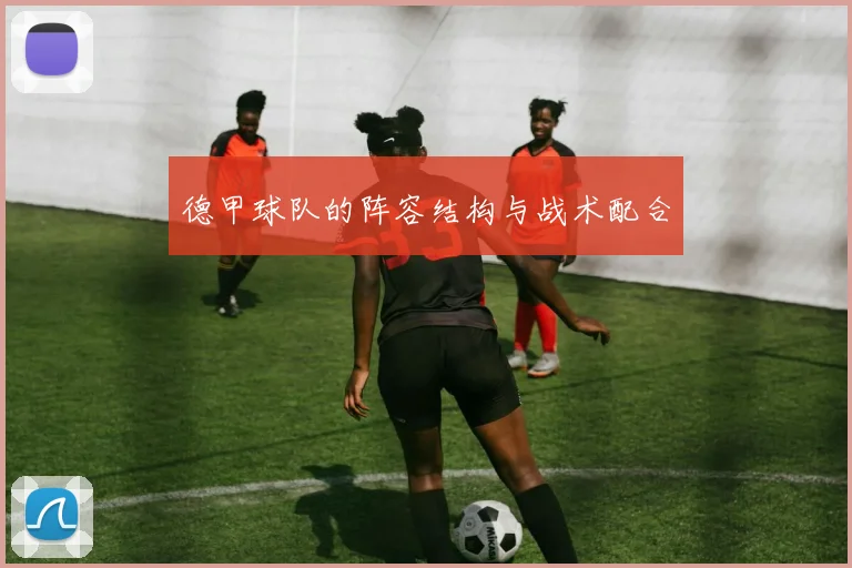 德甲球队的阵容结构与战术配合