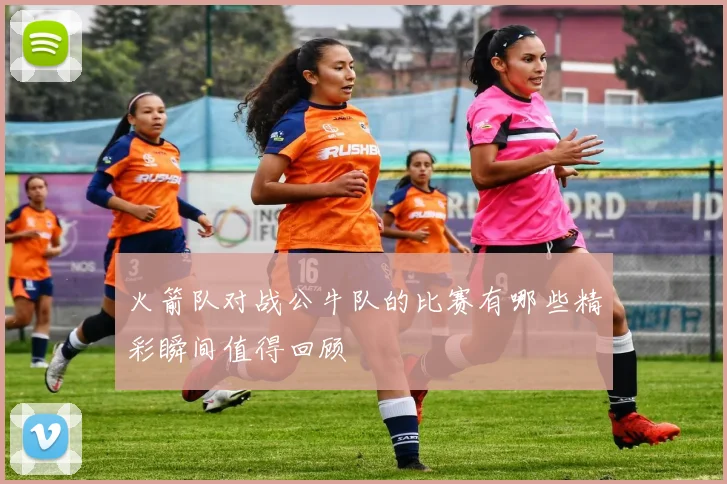 火箭队对战公牛队的比赛有哪些精彩瞬间值得回顾