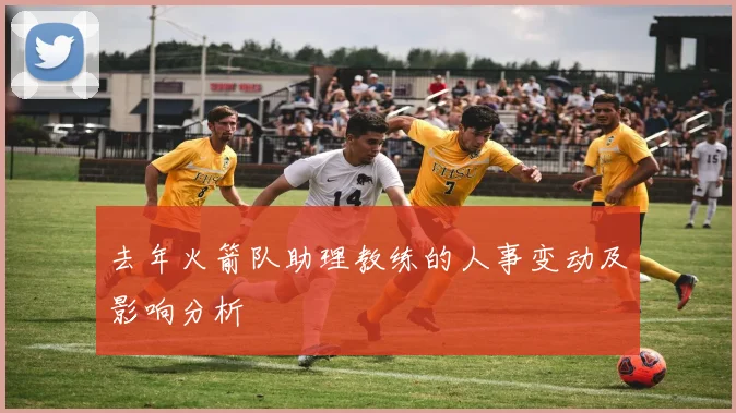 去年火箭队助理教练的人事变动及影响分析