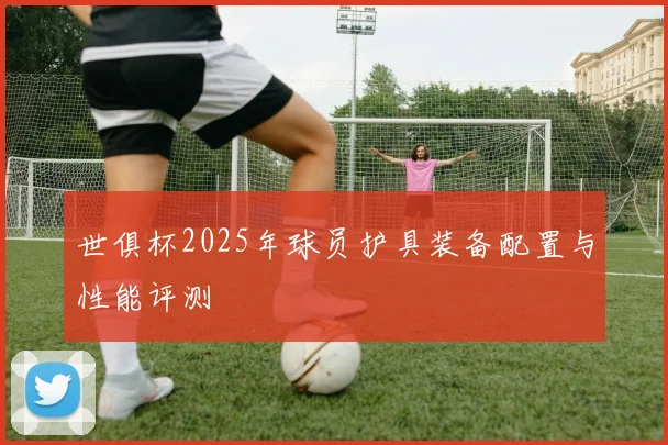 世俱杯2025年球员护具装备配置与性能评测