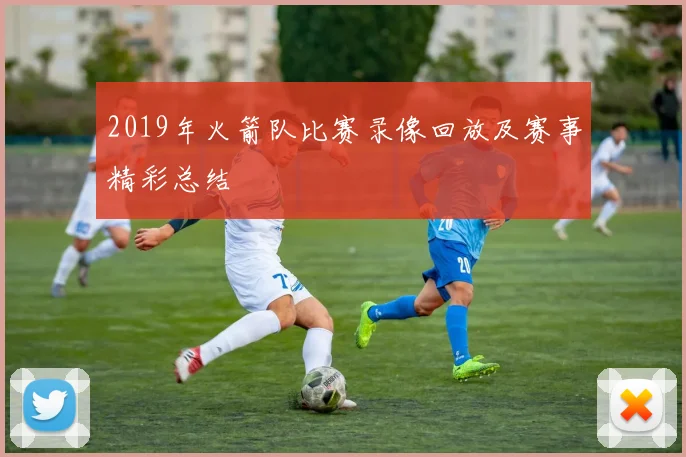 2019年火箭队比赛录像回放及赛事精彩总结