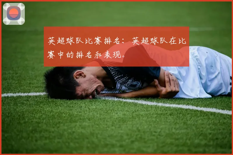 英超球队比赛排名：英超球队在比赛中的排名和表现。