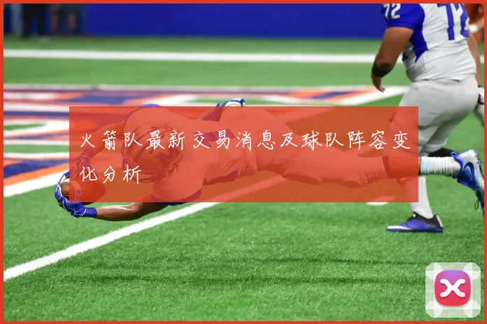 火箭队最新交易消息及球队阵容变化分析