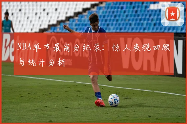 NBA单节最高分纪录：惊人表现回顾与统计分析