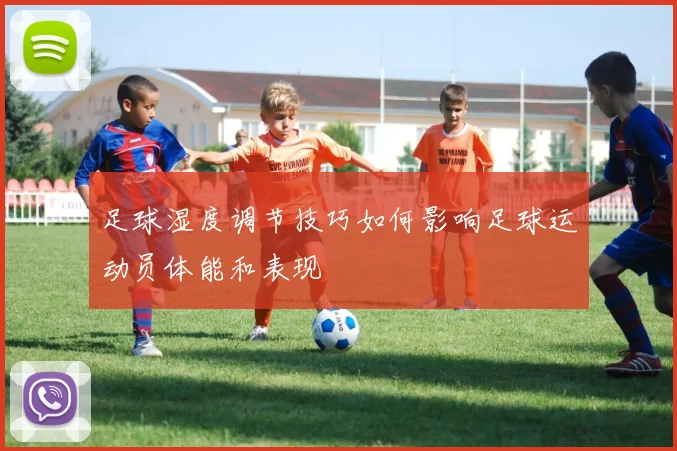 足球湿度调节技巧如何影响足球运动员体能和表现